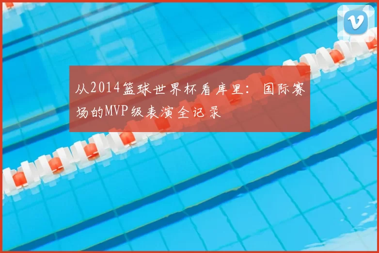 从2014篮球世界杯看库里:国际赛场的MVP级表演全记录