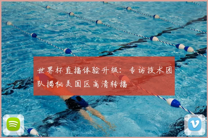 世界杯直播体验升级:专访技术团队揭秘美国区高清转播