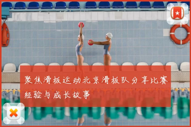 聚焦滑板运动北京滑板队分享比赛经验与成长故事