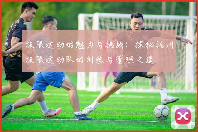 极限运动的魅力与挑战：探秘杭州极限运动队的训练与管理之道