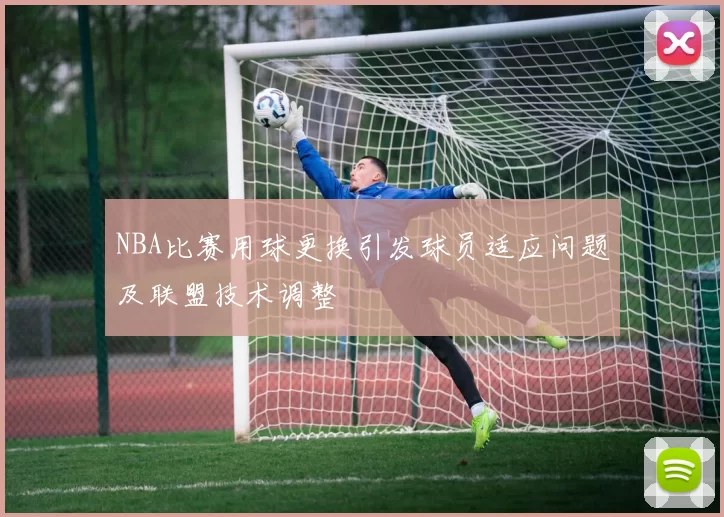 NBA比赛用球更换引发球员适应问题及联盟技术调整