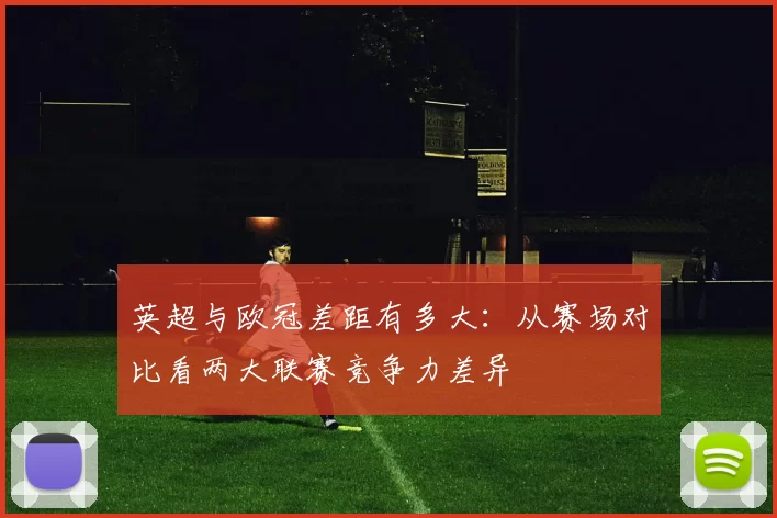 英超与欧冠差距有多大：从赛场对比看两大联赛竞争力差异