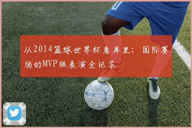 从2014篮球世界杯看库里:国际赛场的MVP级表演全记录
