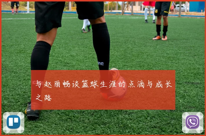 与赵丽畅谈篮球生涯的点滴与成长之路