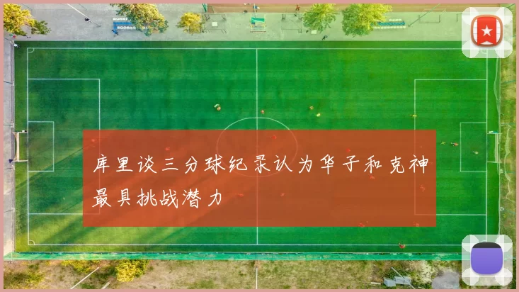 库里谈三分球纪录认为华子和克神最具挑战潜力