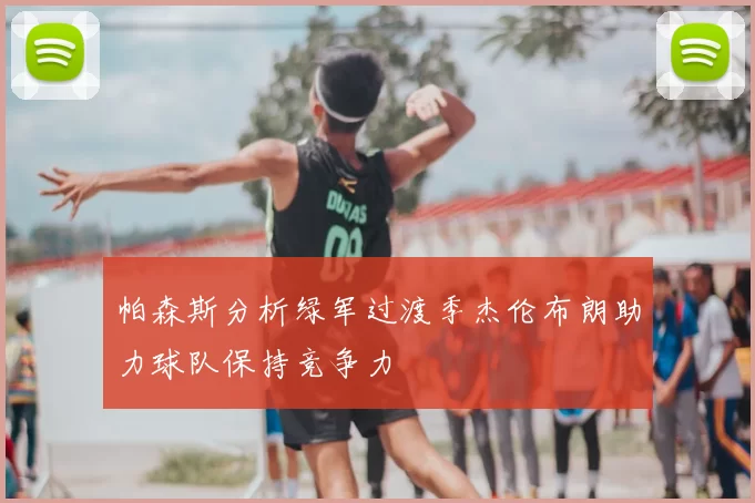 帕森斯分析绿军过渡季杰伦布朗助力球队保持竞争力