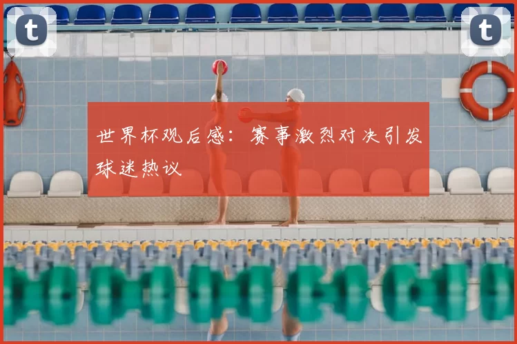 世界杯观后感：赛事激烈对决引发球迷热议