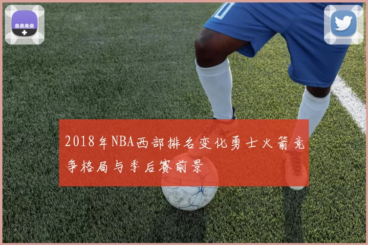 2018年NBA西部排名变化勇士火箭竞争格局与季后赛前景