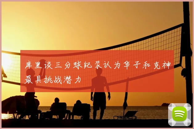 库里谈三分球纪录认为华子和克神最具挑战潜力