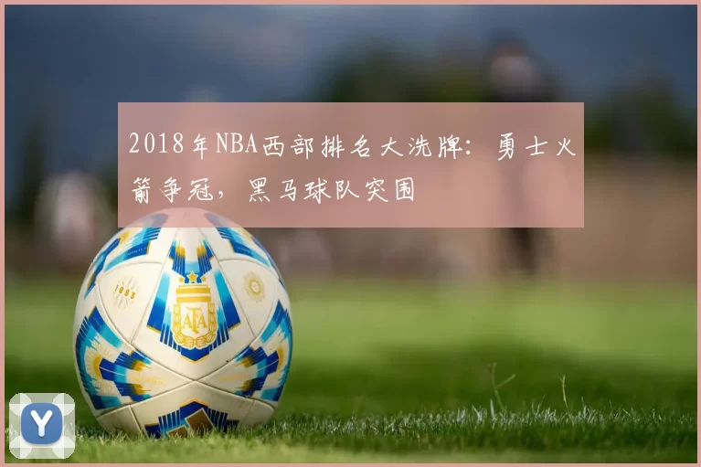 2018年NBA西部排名大洗牌：勇士火箭争冠，黑马球队突围