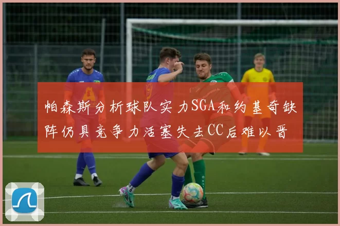 帕森斯分析球队实力SGA和约基奇缺阵仍具竞争力活塞失去CC后难以晋级附加赛