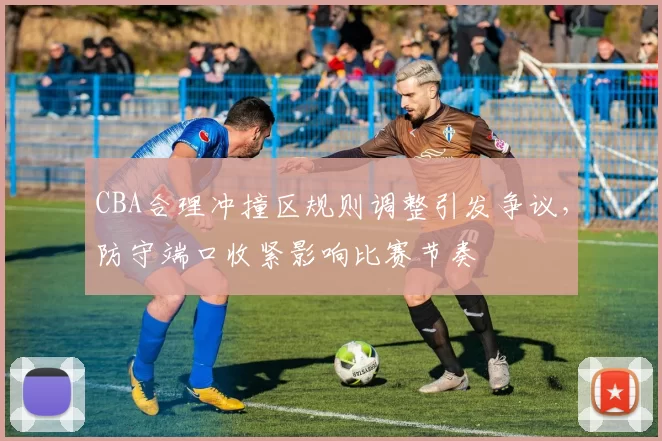 CBA合理冲撞区规则调整引发争议，防守端口收紧影响比赛节奏