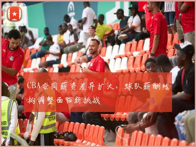 CBA合同薪资差异扩大,球队薪酬结构调整面临新挑战