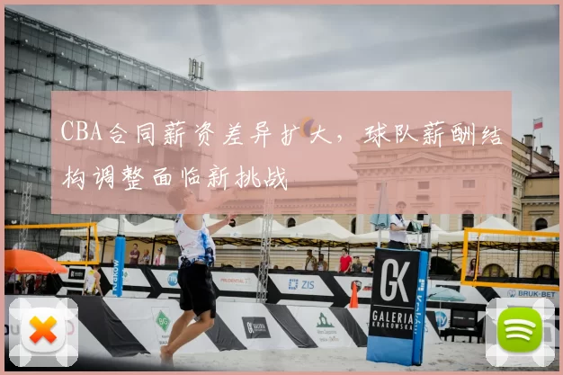 CBA合同薪资差异扩大，球队薪酬结构调整面临新挑战
