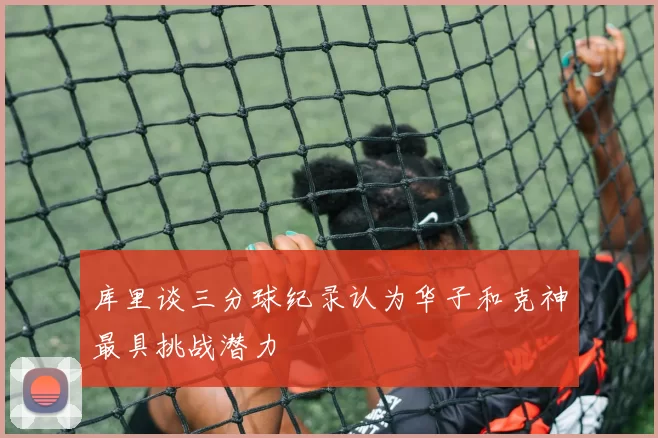 库里谈三分球纪录认为华子和克神最具挑战潜力